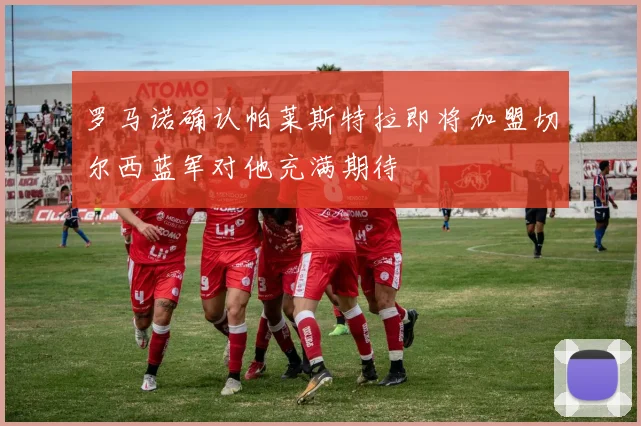 罗马诺确认帕莱斯特拉即将加盟切尔西蓝军对他充满期待