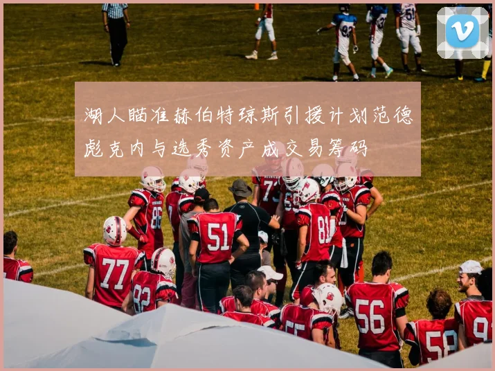 湖人瞄准赫伯特琼斯引援计划范德彪克内与选秀资产成交易筹码