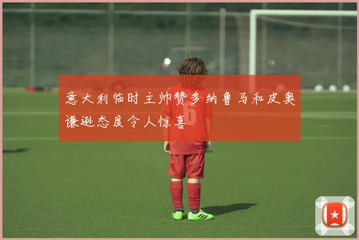 意大利临时主帅赞多纳鲁马和皮奥谦逊态度令人惊喜