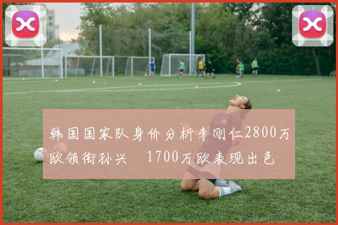 韩国国家队身价分析李刚仁2800万欧领衔孙兴慜1700万欧表现出色