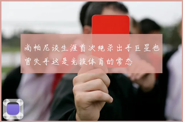 尚帕尼谈生涯首次绝杀出手巨星也曾失手这是竞技体育的常态