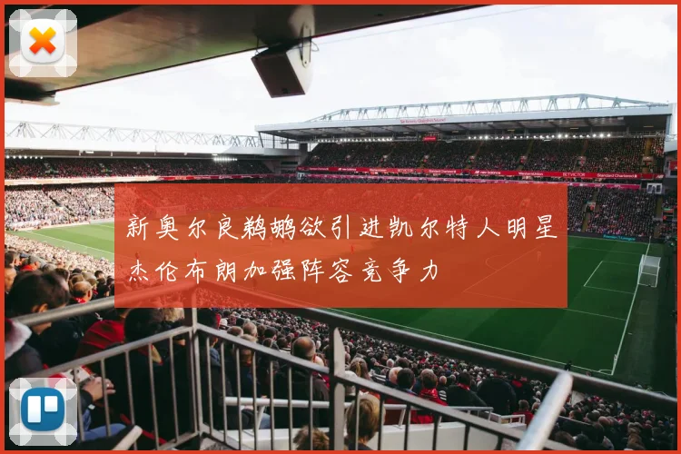 新奥尔良鹈鹕欲引进凯尔特人明星杰伦布朗加强阵容竞争力