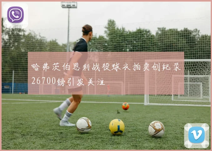 哈弗茨伯恩利战役球衣拍卖创纪录26700镑引发关注