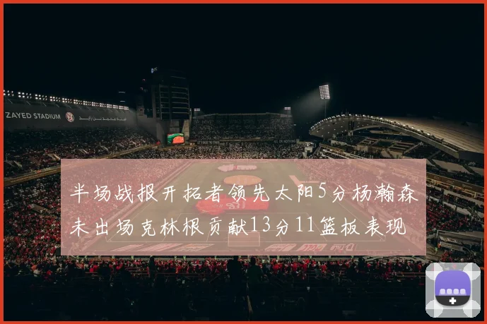 半场战报开拓者领先太阳5分杨瀚森未出场克林根贡献13分11篮板表现出色