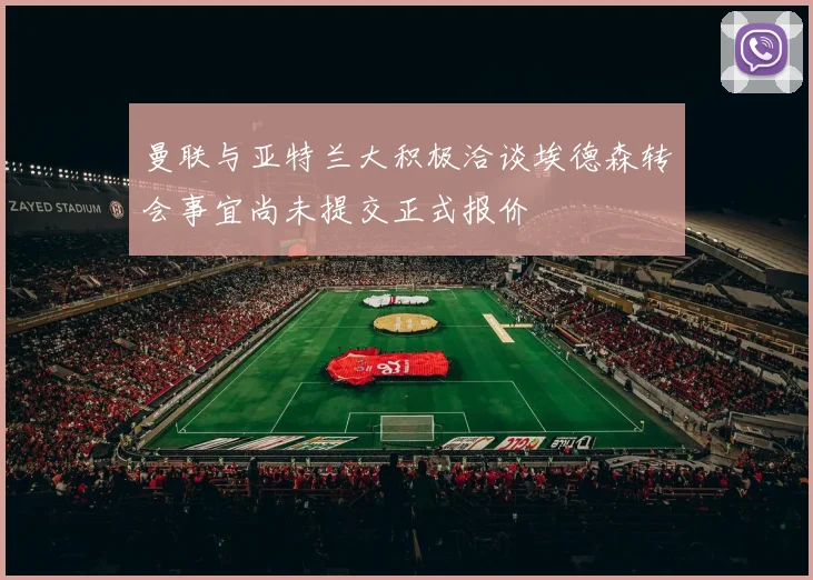 曼联与亚特兰大积极洽谈埃德森转会事宜尚未提交正式报价