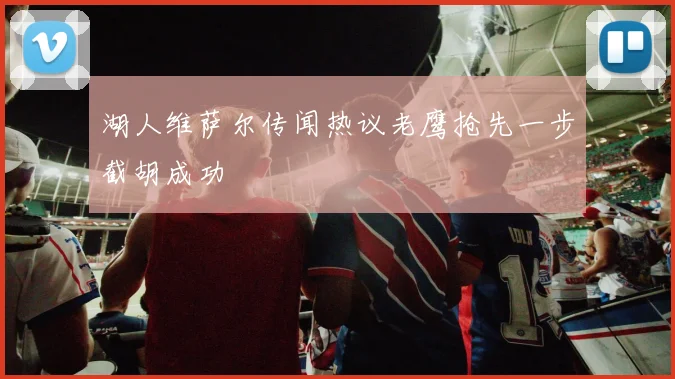 湖人维萨尔传闻热议老鹰抢先一步截胡成功