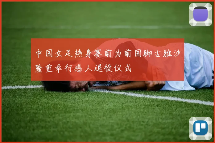 中国女足热身赛前为前国脚古雅沙隆重举行感人退役仪式