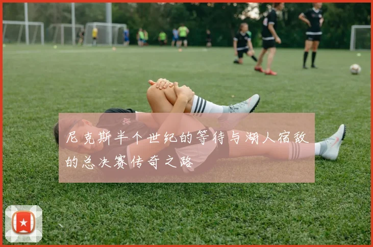 尼克斯半个世纪的等待与湖人宿敌的总决赛传奇之路