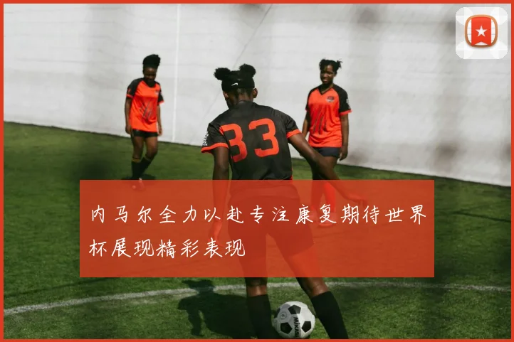 内马尔全力以赴专注康复期待世界杯展现精彩表现