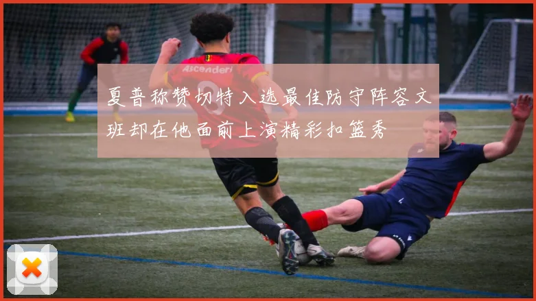 夏普称赞切特入选最佳防守阵容文班却在他面前上演精彩扣篮秀