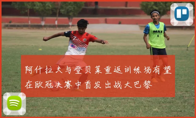 阿什拉夫与登贝莱重返训练场有望在欧冠决赛中首发出战大巴黎