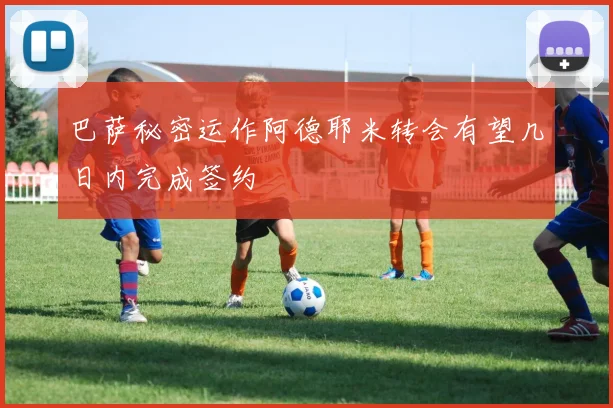 巴萨秘密运作阿德耶米转会有望几日内完成签约